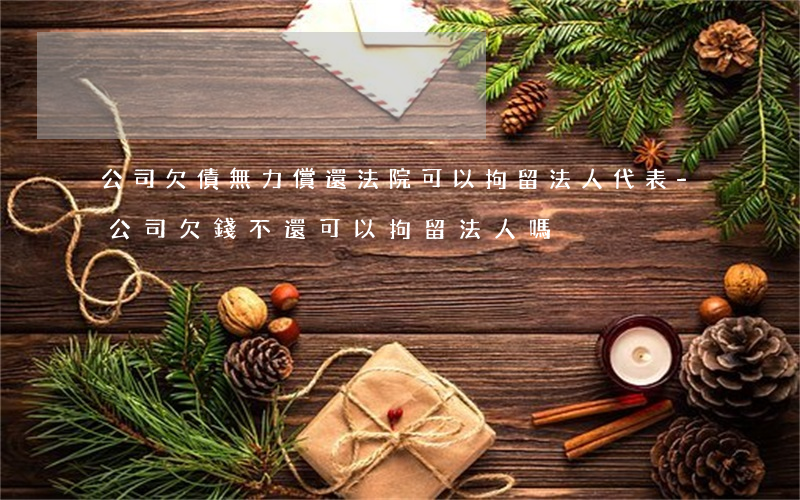 公司欠債無力償還法院可以拘留法人代表-公司欠錢不還可以拘留法人嗎