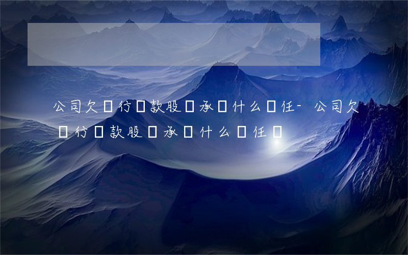 公司欠銀行貸款股東承擔什么責任-公司欠銀行貸款股東承擔什么責任嗎