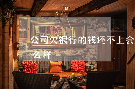 公司欠银行的钱还不上会怎样(欠银行钱会怎么样)