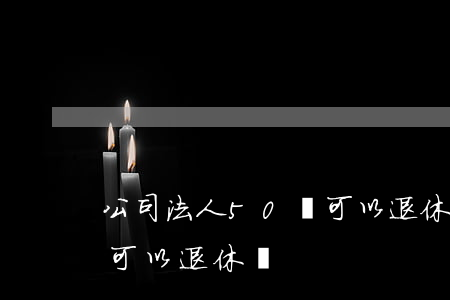 公司法人50歲可以退休嗎(公司法人50歲可以退休嗎)