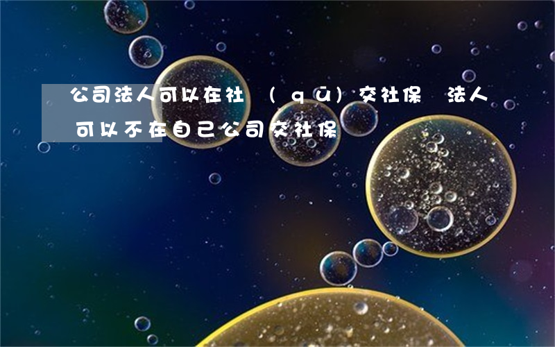 公司法人可以在社區(qū)交社保嗎(法人可以不在自己公司交社保嗎)