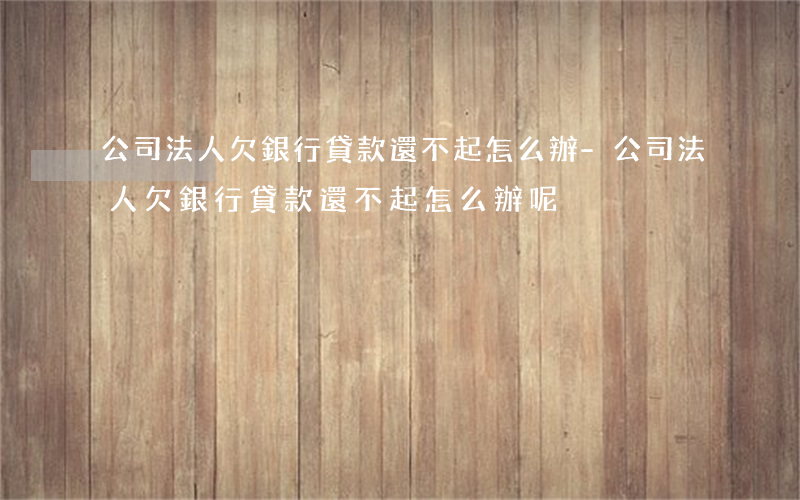 公司法人欠銀行貸款還不起怎么辦-公司法人欠銀行貸款還不起怎么辦呢