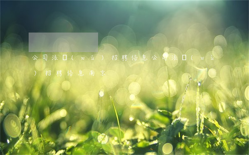 公司法務(wù)招聘信息(公司法務(wù)招聘信息 南京)