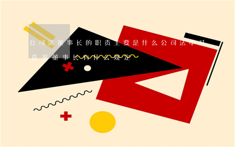 公司法董事长的职责主要是什么（公司法中对选举董事长有什么规定）