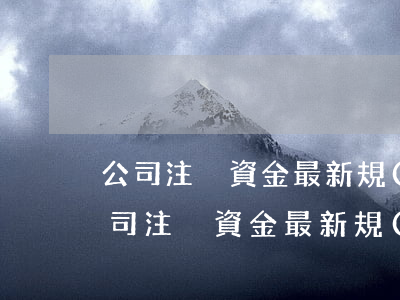 公司注冊資金最新規(guī)定是什么（公司注冊資金最新規(guī)定）