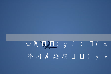 公司營業(yè)執(zhí)照到期股東不同意延期（營業(yè)執(zhí)照股東逾期有影響么）