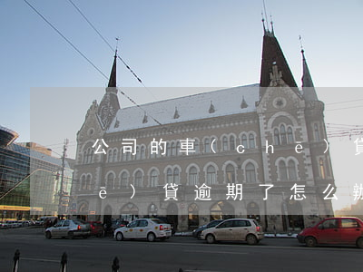 公司的車(chē)貸逾期(公司的車(chē)貸逾期了怎么辦)