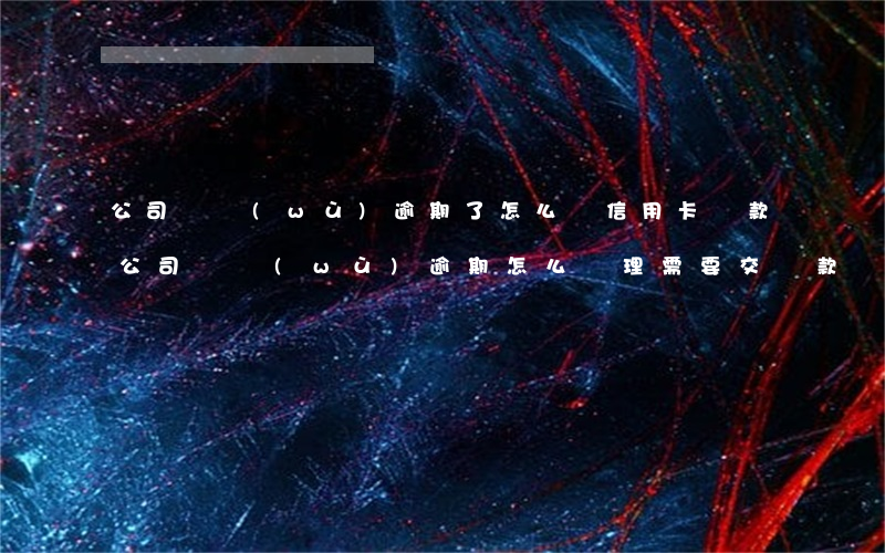 公司稅務(wù)逾期了怎么辦信用卡貸款 公司稅務(wù)逾期,怎么處理,需要交罰款嗎
