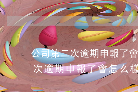 公司第二次逾期申報了會怎么樣-公司第二次逾期申報了會怎么樣嗎