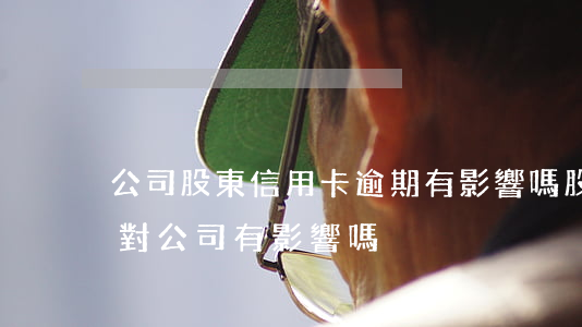 公司股東信用卡逾期有影響嗎(股東欠信用卡對公司有影響嗎)