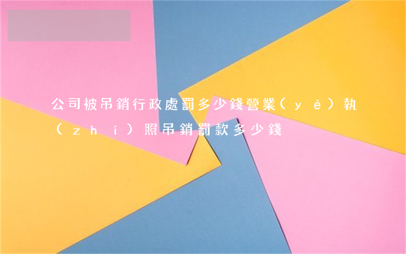 公司被吊銷行政處罰多少錢(營業(yè)執(zhí)照吊銷罰款多少錢)