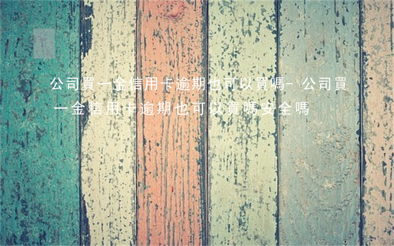 公司買一金信用卡逾期也可以買嗎-公司買一金信用卡逾期也可以買嗎安全嗎