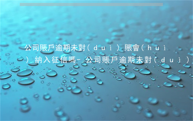 公司賬戶逾期未對(duì)賬會(huì)納入征信嗎-公司賬戶逾期未對(duì)賬會(huì)納入征信嗎知乎