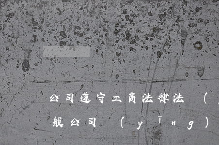 公司遵守工商法律法規(guī)說明(一般公司應(yīng)遵守哪些法律法規(guī))