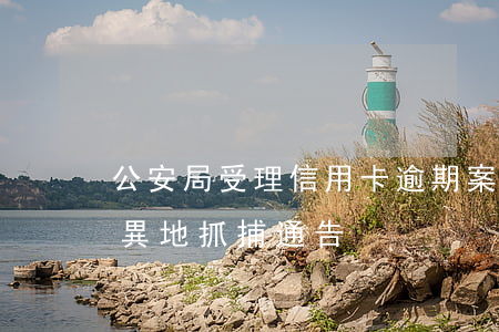 公安局受理信用卡逾期案件嗎（以信用卡逾期異地抓捕通告）