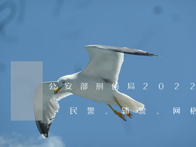 公安部刑侦局：2022年请所有职工、干部、民警、辅警、网格员、法官、检察官、律师、司法、行政执法人员