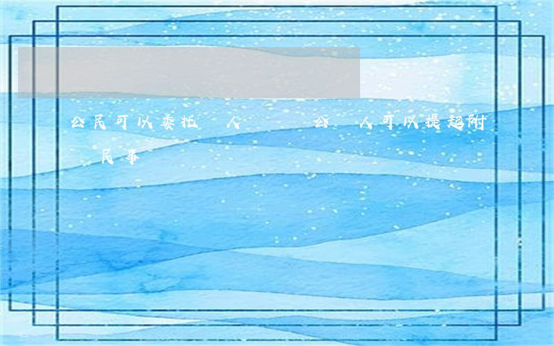公民可以委托個人訴訟嗎(公訴人可以提起附帶民事訴訟嗎)