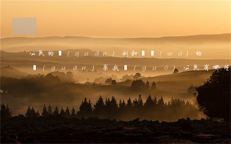 公民的權(quán)利和義務(wù)的關(guān)系（我國(guó)公民有哪些權(quán)利和義務(wù)）