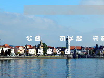 公益訴訟可以起訴行政單位嗎(行政公益訴訟和民事公益訴訟)