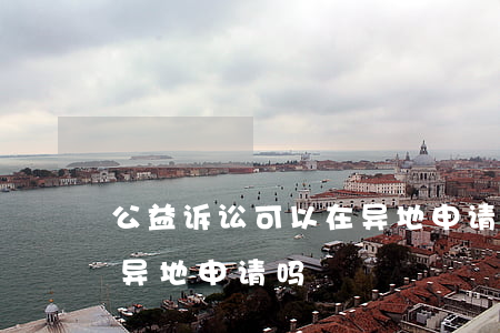 公益诉讼可以在异地申请吗(公益诉讼可以在异地申请吗)