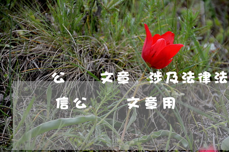 公眾號文章說涉及法律法規(guī)(微信公眾號文章用語會觸犯廣告法嗎)