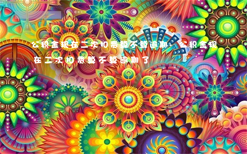 公积金现在二次扣费算不算逾期-公积金现在二次扣费算不算逾期了