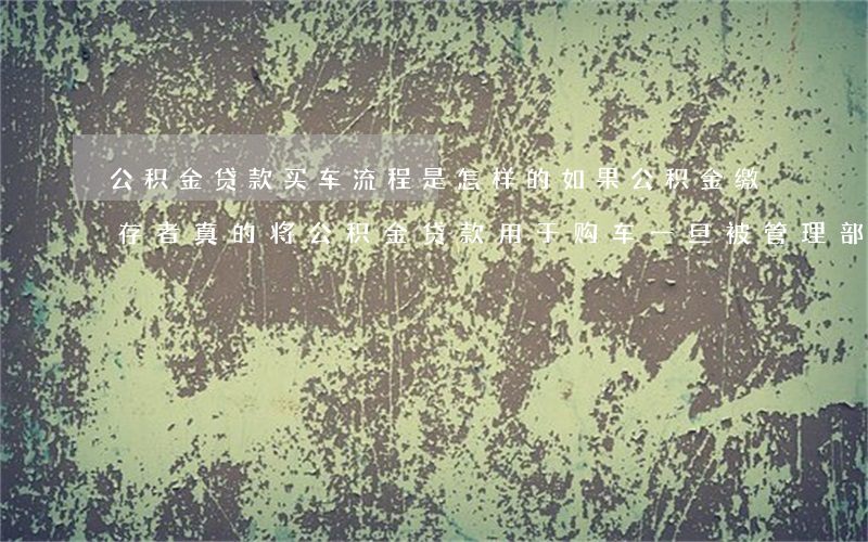 公积金贷款买车流程是怎样的（如果公积金缴存者真的将公积金贷款用于购车，一旦被管理部门查处并追究责任的