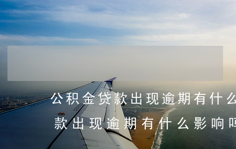 公积金贷款出现逾期有什么影响-公积金贷款出现逾期有什么影响吗