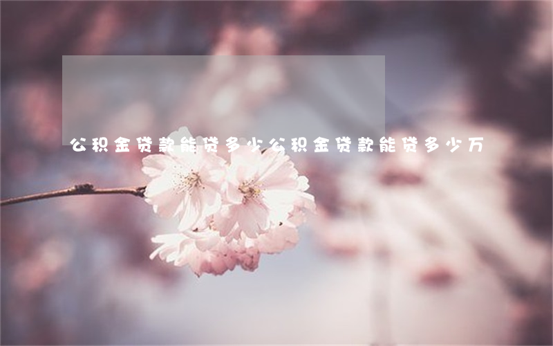 公积金贷款能贷多少(公积金贷款能贷多少万)