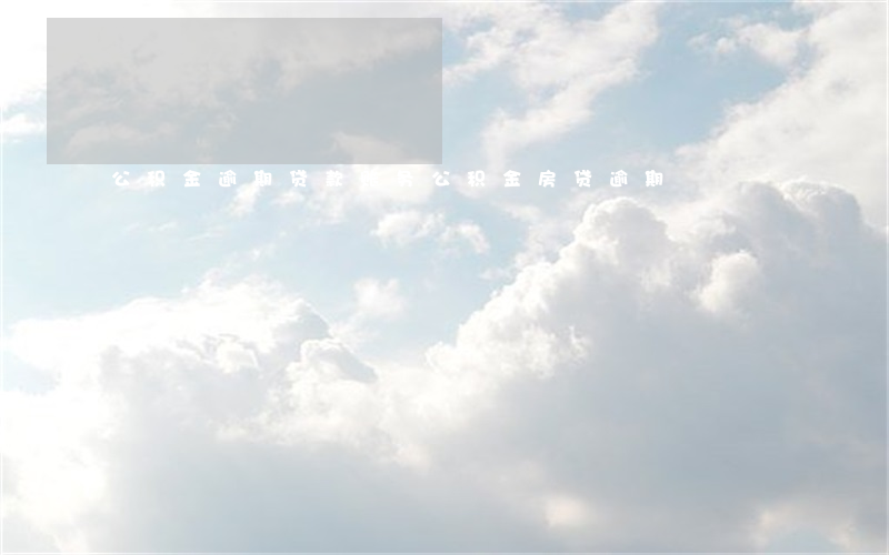 公积金逾期贷款账务(公积金房贷逾期)