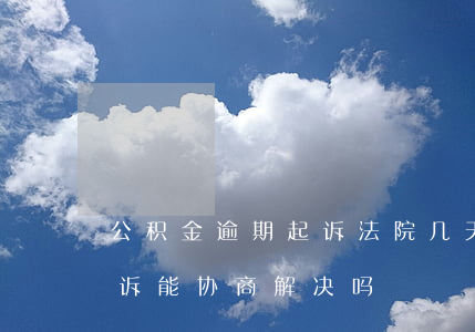 公积金逾期起诉法院几天受理(公积金逾期起诉能协商解决吗)