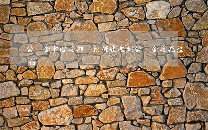 公積金中心逾期貸款催收(收到公積金逾期短信)