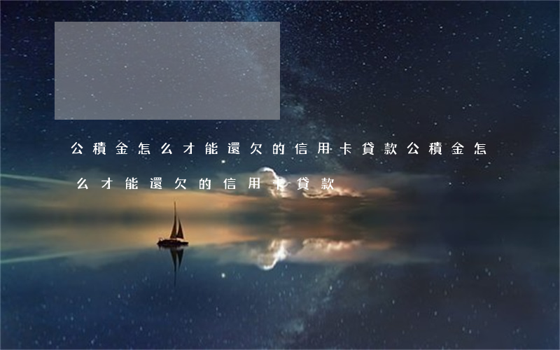 公積金怎么才能還欠的信用卡貸款(公積金怎么才能還欠的信用卡貸款)