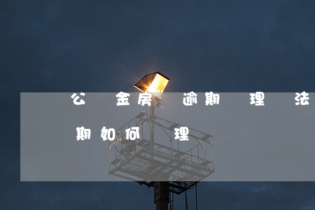 公積金房貸逾期處理辦法(住房公積金還貸逾期如何處理)