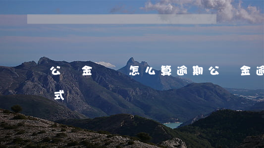 公積金繳納怎么算逾期(公積金逾期率計算公式)