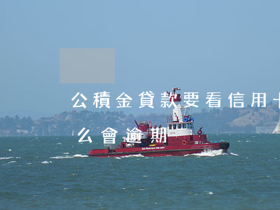 公積金貸款要看信用卡逾期嗎(公積金貸款怎么會逾期)