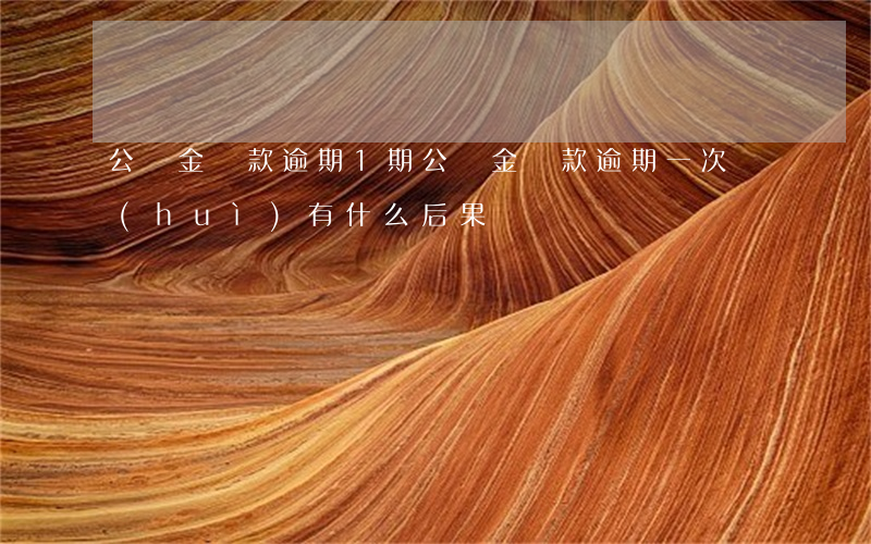 公積金貸款逾期1期(公積金貸款逾期一次會(huì)有什么后果)