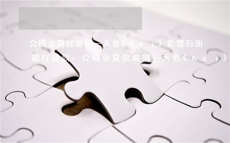 公積金貸款逾期一天會(huì)影響后面銀行貸款-公積金貸款逾期一天會(huì)影響后面銀行貸款嗎