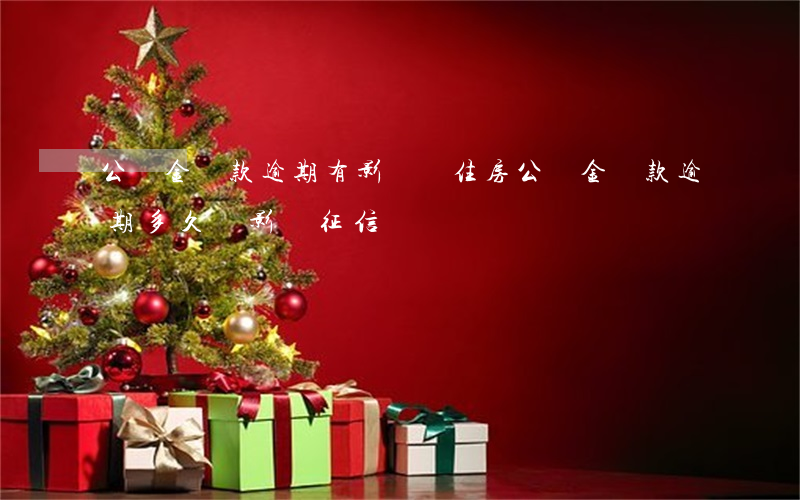公積金貸款逾期有影響嗎(住房公積金貸款逾期多久會影響征信)