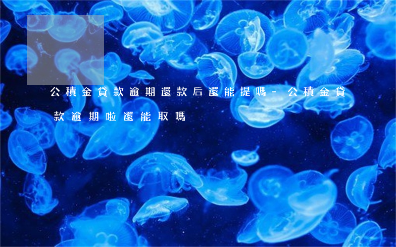 公積金貸款逾期還款后還能提嗎-公積金貸款逾期啦還能取嗎