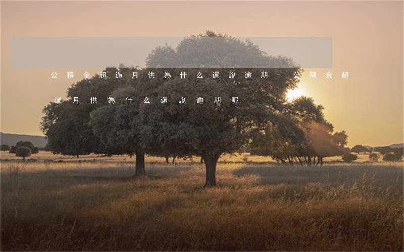 公積金超過月供為什么還說逾期-公積金超過月供為什么還說逾期呢