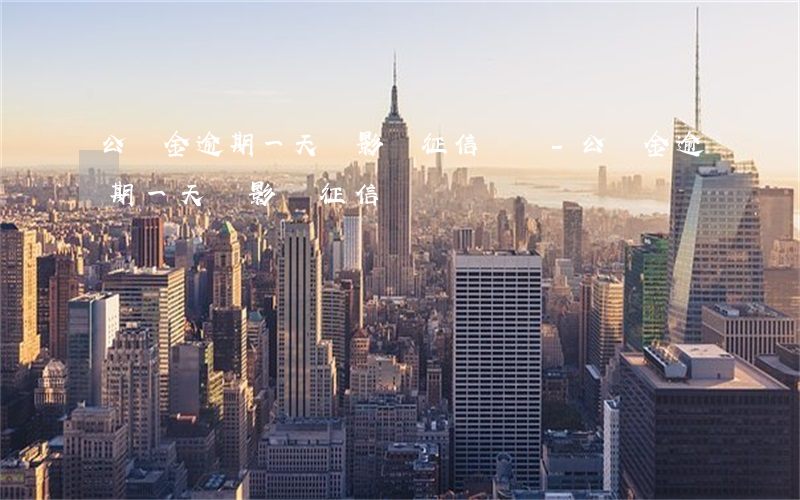 公積金逾期一天會影響征信記錄-公積金逾期一天會影響征信記錄嗎
