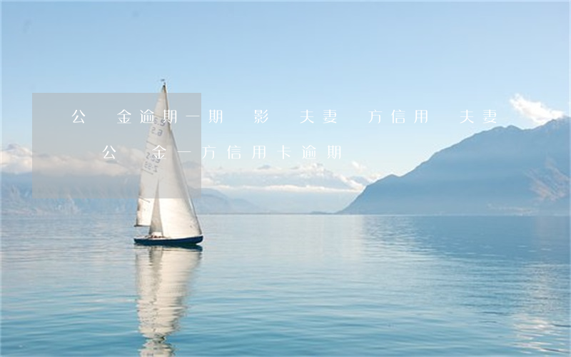 公積金逾期一期會影響夫妻雙方信用嗎（夫妻貸公積金一方信用卡逾期）