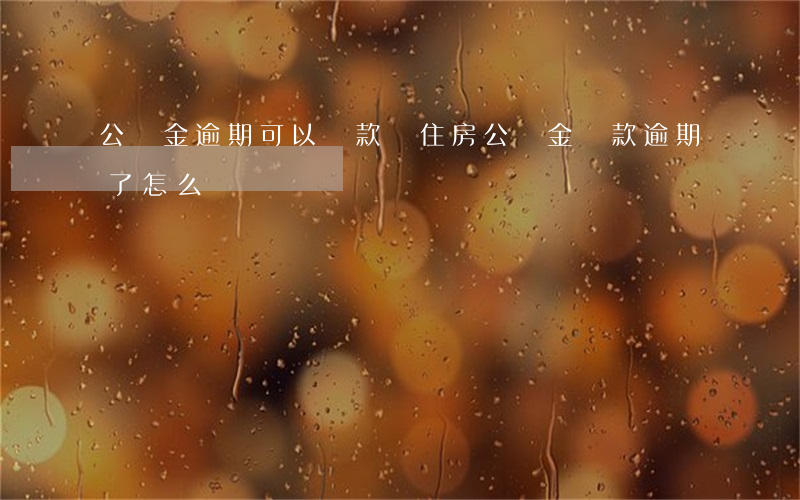 公積金逾期可以還款嗎(住房公積金貸款逾期了怎么還)