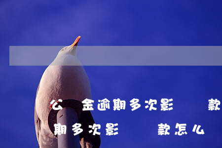 公積金逾期多次影響貸款怎么辦-公積金逾期多次影響貸款怎么辦呢
