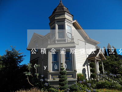 公積金逾期貸款情況分析(公積金貸款逾期預(yù)測)