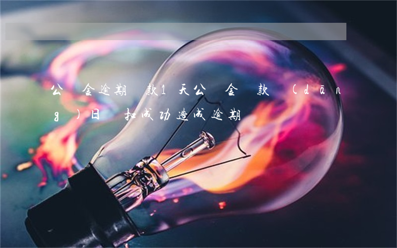 公積金逾期還款1天(公積金還款當(dāng)日沒扣成功,造成逾期)