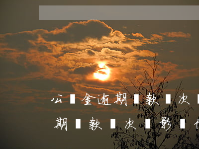 公積金逾期還款幾次會影響信譽-公積金逾期還款幾次會影響信譽嗎
