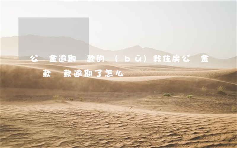 公積金逾期還款的補(bǔ)救(住房公積金貸款還款逾期了怎么辦)