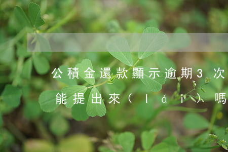 公積金還款顯示逾期3次(公積金逾期兩次,還能提出來(lái)嗎)